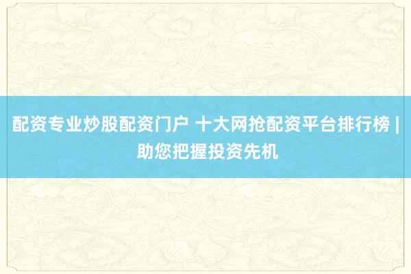 配资专业炒股配资门户 十大网抢配资平台排行榜 | 助您把握投资先机