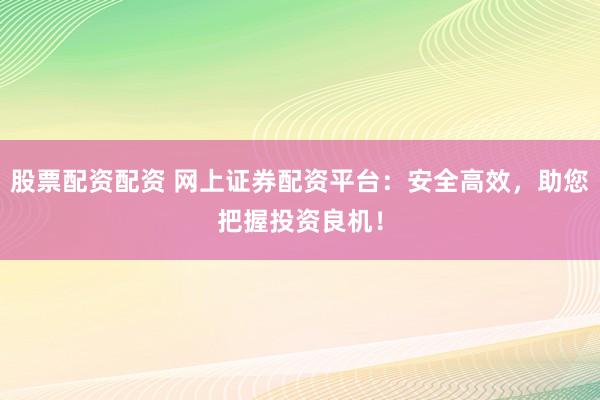 股票配资配资 网上证券配资平台：安全高效，助您把握投资良机！
