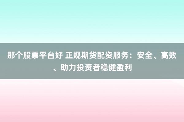 那个股票平台好 正规期货配资服务：安全、高效、助力投资者稳健盈利