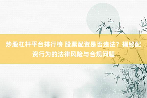 炒股杠杆平台排行榜 股票配资是否违法？揭秘配资行为的法律风险与合规问题