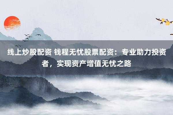 线上炒股配资 钱程无忧股票配资：专业助力投资者，实现资产增值无忧之路