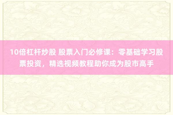 10倍杠杆炒股 股票入门必修课：零基础学习股票投资，精选视频教程助你成为股市高手