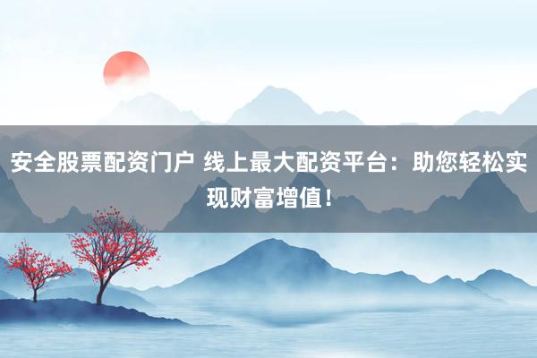 安全股票配资门户 线上最大配资平台：助您轻松实现财富增值！