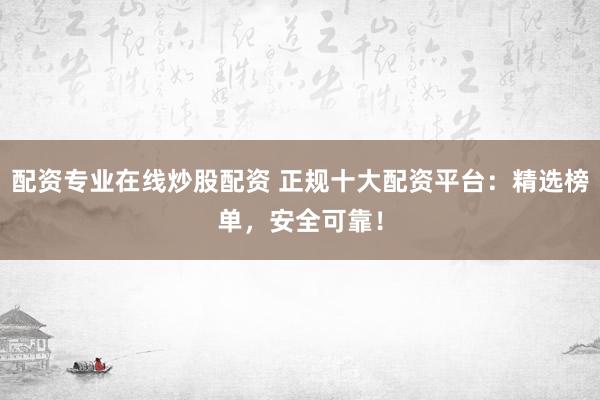 配资专业在线炒股配资 正规十大配资平台：精选榜单，安全可靠！