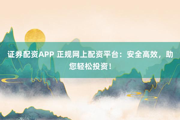 证券配资APP 正规网上配资平台：安全高效，助您轻松投资！