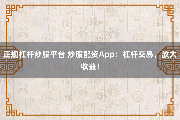 正规杠杆炒股平台 炒股配资App：杠杆交易，放大收益！