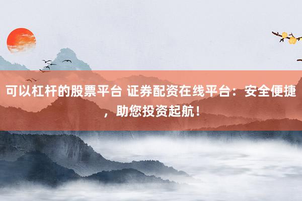 可以杠杆的股票平台 证券配资在线平台：安全便捷，助您投资起航！