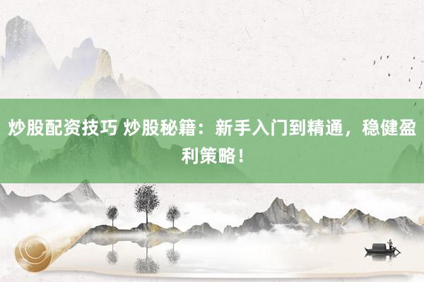 炒股配资技巧 炒股秘籍：新手入门到精通，稳健盈利策略！