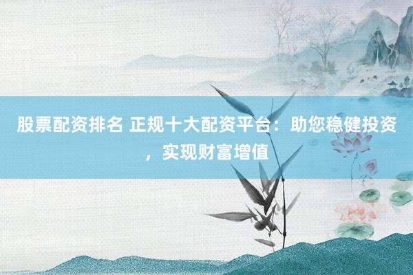 股票配资排名 正规十大配资平台：助您稳健投资，实现财富增值