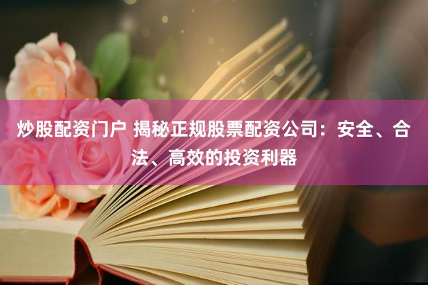 炒股配资门户 揭秘正规股票配资公司：安全、合法、高效的投资利器