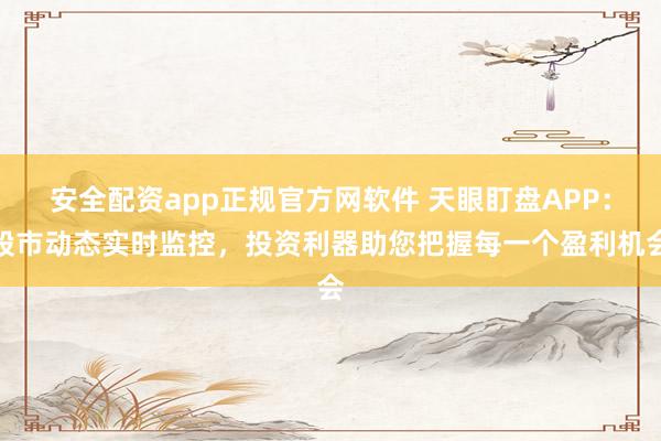 安全配资app正规官方网软件 天眼盯盘APP：股市动态实时监控，投资利器助您把握每一个盈利机会