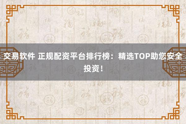 交易软件 正规配资平台排行榜：精选TOP助您安全投资！