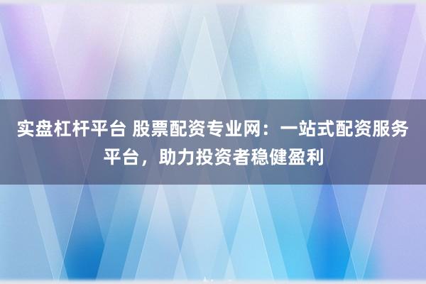 实盘杠杆平台 股票配资专业网：一站式配资服务平台，助力投资者稳健盈利