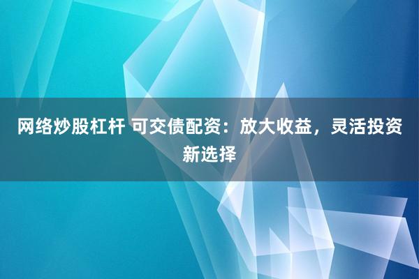 网络炒股杠杆 可交债配资：放大收益，灵活投资新选择