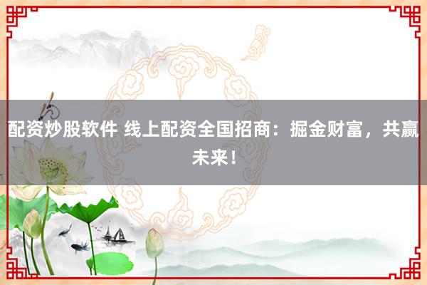配资炒股软件 线上配资全国招商：掘金财富，共赢未来！