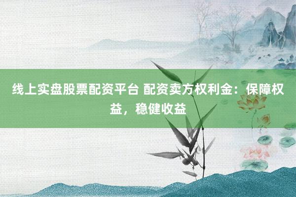 线上实盘股票配资平台 配资卖方权利金：保障权益，稳健收益
