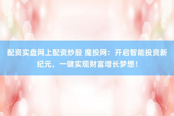 配资实盘网上配资炒股 魔投网：开启智能投资新纪元，一键实现财富增长梦想！