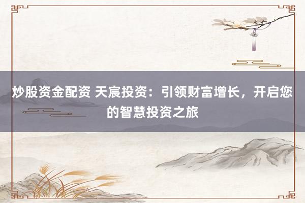 炒股资金配资 天宸投资：引领财富增长，开启您的智慧投资之旅