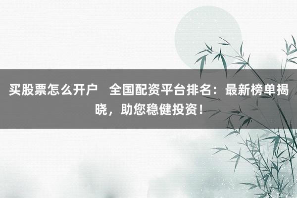 买股票怎么开户   全国配资平台排名：最新榜单揭晓，助您稳健投资！