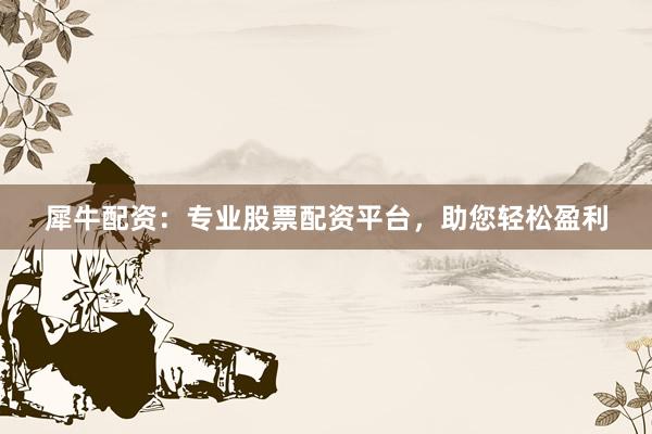 犀牛配资：专业股票配资平台，助您轻松盈利