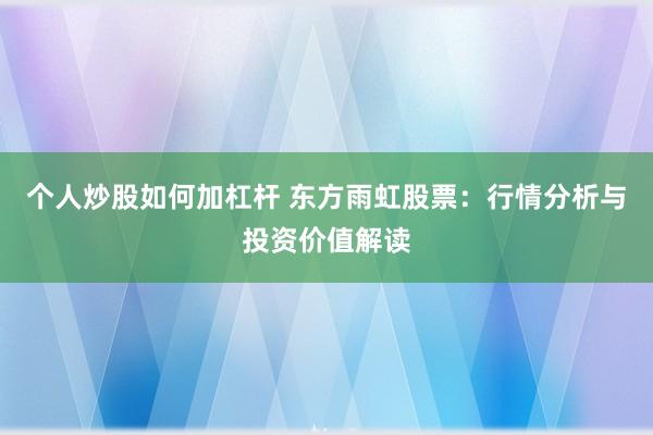 个人炒股如何加杠杆 东方雨虹股票：行情分析与投资价值解读