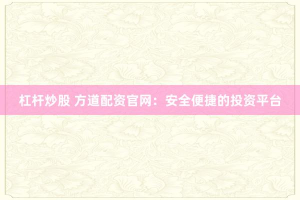 杠杆炒股 方道配资官网：安全便捷的投资平台