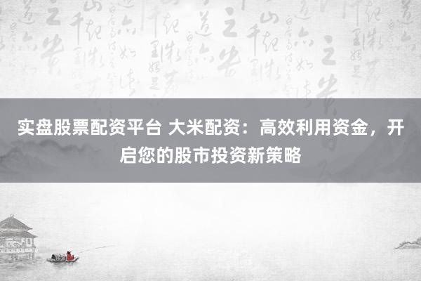 实盘股票配资平台 大米配资：高效利用资金，开启您的股市投资新策略