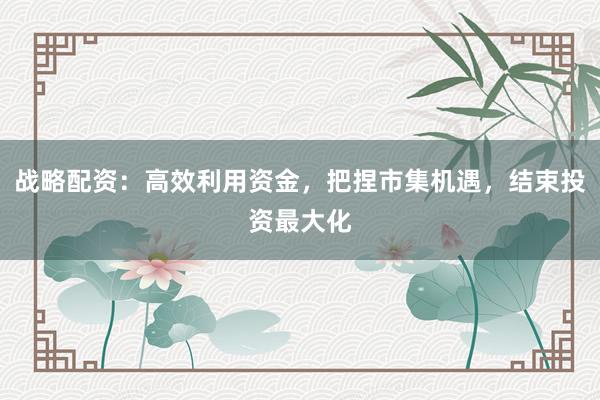 战略配资：高效利用资金，把捏市集机遇，结束投资最大化