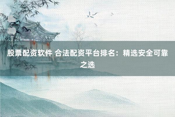 股票配资软件 合法配资平台排名：精选安全可靠之选