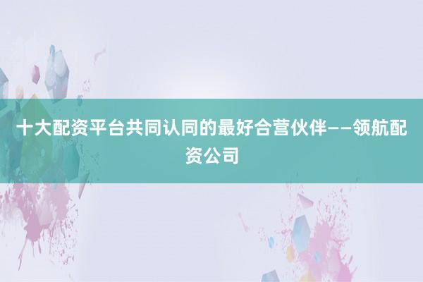 十大配资平台共同认同的最好合营伙伴——领航配资公司
