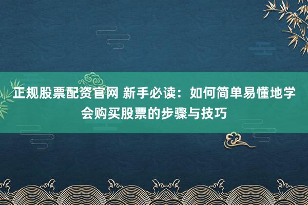 正规股票配资官网 新手必读：如何简单易懂地学会购买股票的步骤与技巧