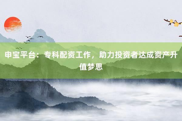 申宝平台：专科配资工作，助力投资者达成资产升值梦思