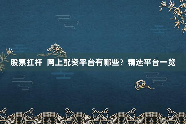 股票扛杆 网上配资平台有哪些?精选平台一览