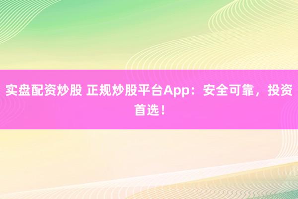 实盘配资炒股 正规炒股平台App：安全可靠，投资首选！