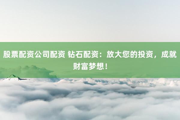 股票配资公司配资 钻石配资：放大您的投资，成就财富梦想！
