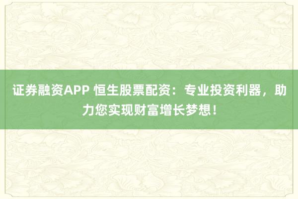 证券融资APP 恒生股票配资：专业投资利器，助力您实现财富增长梦想！