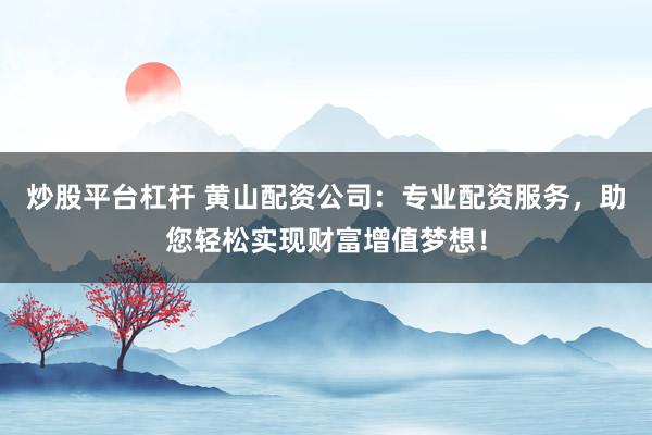 炒股平台杠杆 黄山配资公司：专业配资服务，助您轻松实现财富增值梦想！