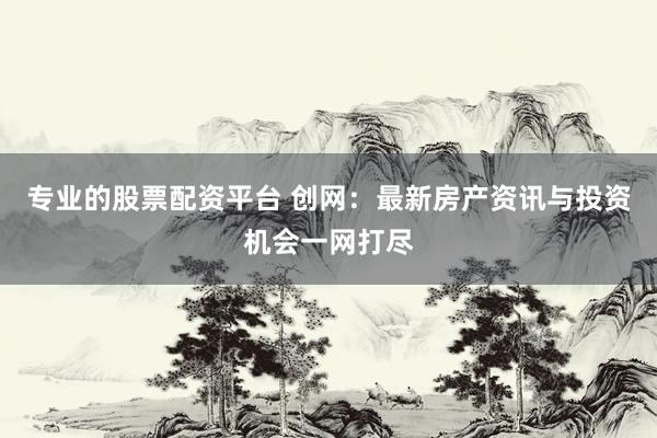 专业的股票配资平台 创网:最新房产资讯与投资机会一网打尽