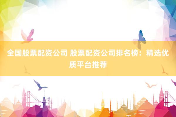 全国股票配资公司 股票配资公司排名榜：精选优质平台推荐