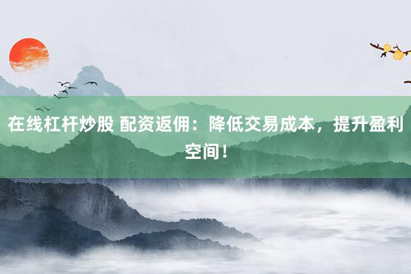 在线杠杆炒股 配资返佣：降低交易成本，提升盈利空间！