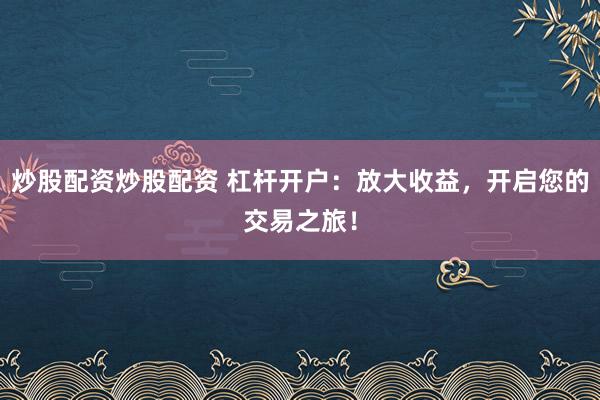 炒股配资炒股配资 杠杆开户：放大收益，开启您的交易之旅！