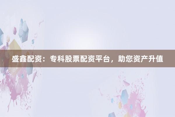 盛鑫配资：专科股票配资平台，助您资产升值