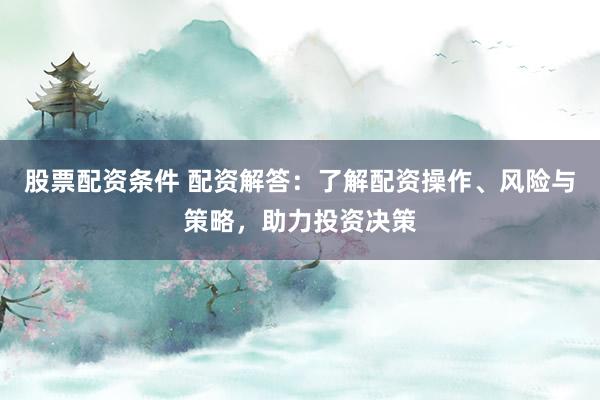 股票配资条件 配资解答：了解配资操作、风险与策略，助力投资决策