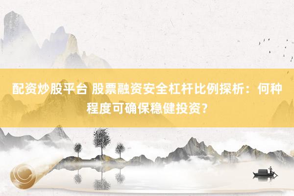 配资炒股平台 股票融资安全杠杆比例探析:何种程度可确保稳健投资?