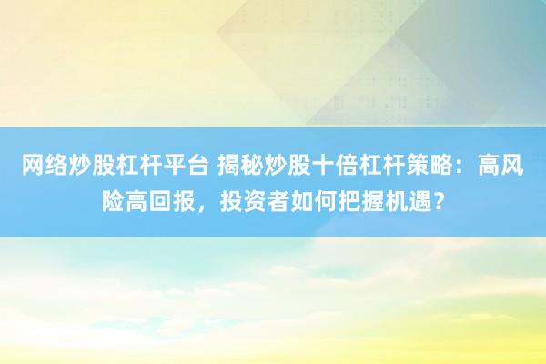 网络炒股杠杆平台 揭秘炒股十倍杠杆策略:高风险高回报,投资者如何把握机遇?