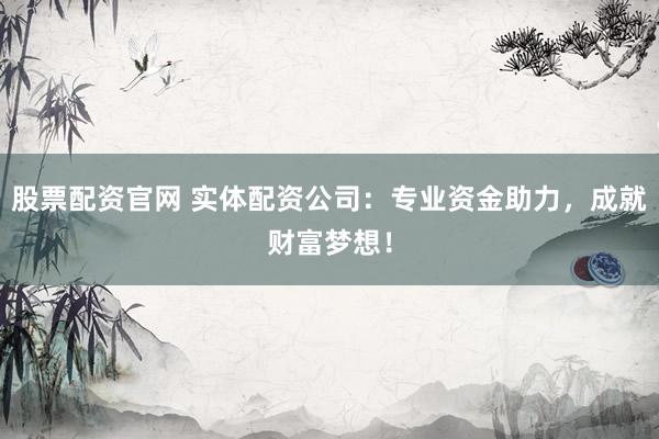 股票配资官网 实体配资公司:专业资金助力,成就财富梦想!