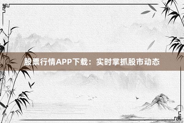 股票行情APP下载：实时掌抓股市动态