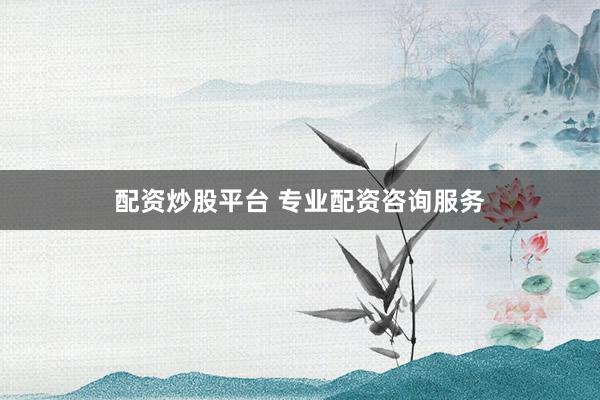 配资炒股平台 专业配资咨询服务