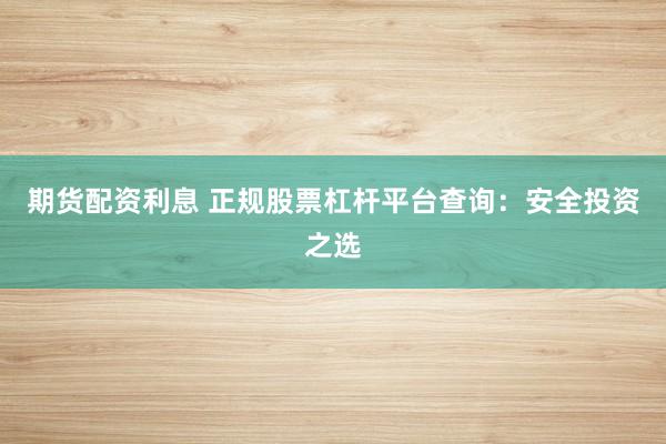 期货配资利息 正规股票杠杆平台查询:安全投资之选