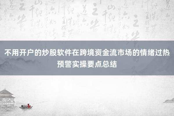 不用开户的炒股软件在跨境资金流市场的情绪过热预警实操要点总结